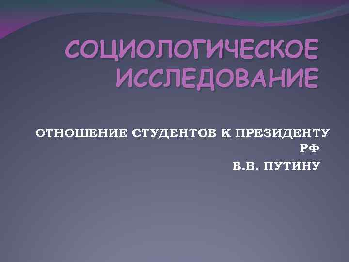 СОЦИОЛОГИЧЕСКОЕ ИССЛЕДОВАНИЕ ОТНОШЕНИЕ СТУДЕНТОВ К ПРЕЗИДЕНТУ РФ В. В. ПУТИНУ 