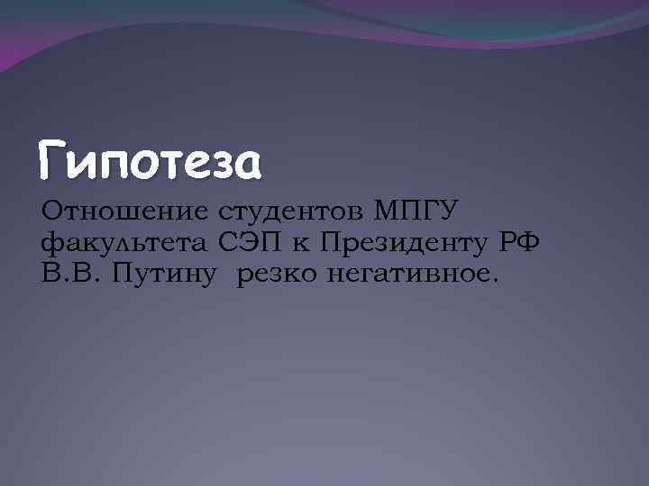 Гипотеза Отношение студентов МПГУ факультета СЭП к Президенту РФ В. В. Путину резко негативное.