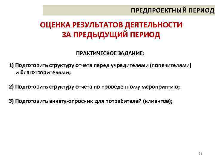 ПРЕДПРОЕКТНЫЙ ПЕРИОД ОЦЕНКА РЕЗУЛЬТАТОВ ДЕЯТЕЛЬНОСТИ ЗА ПРЕДЫДУЩИЙ ПЕРИОД ПРАКТИЧЕСКОЕ ЗАДАНИЕ: 1) Подготовить структуру отчета