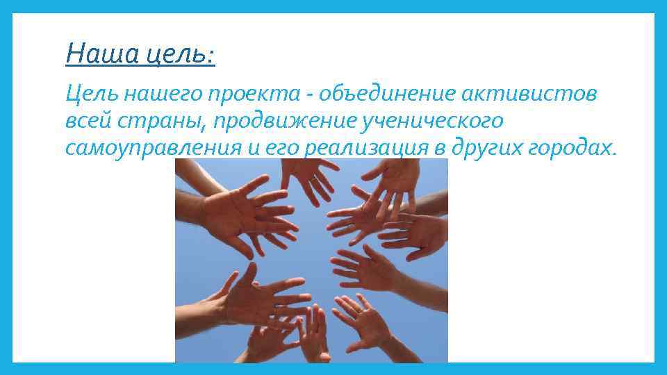 Наша цель: Цель нашего проекта - объединение активистов всей страны, продвижение ученического самоуправления и