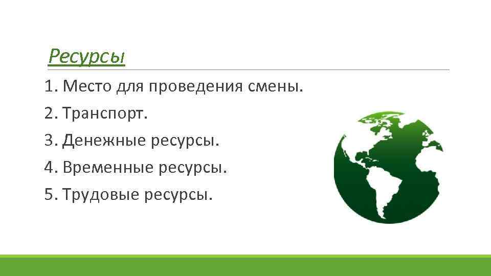 Ресурсы 1. Место для проведения смены. 2. Транспорт. 3. Денежные ресурсы. 4. Временные ресурсы.