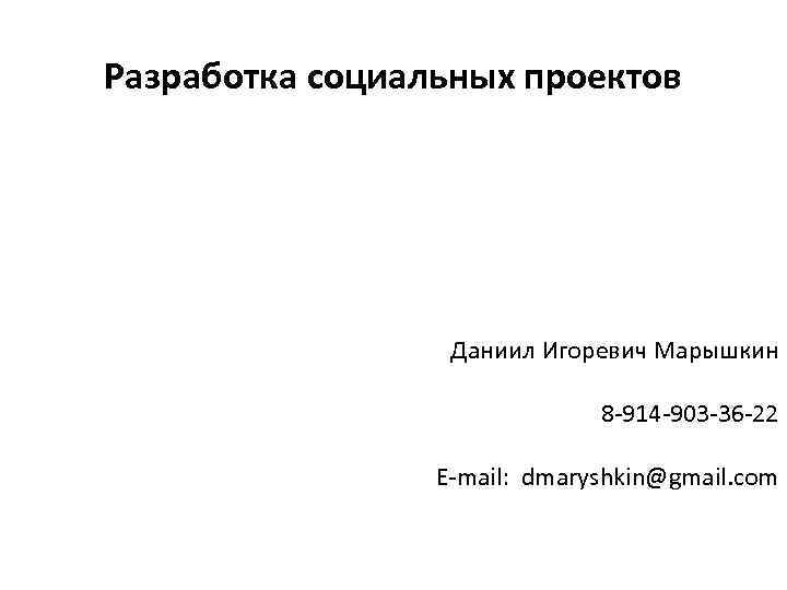 Разработка социальных проектов Даниил Игоревич Марышкин 8 -914 -903 -36 -22 E-mail: dmaryshkin@gmail. com