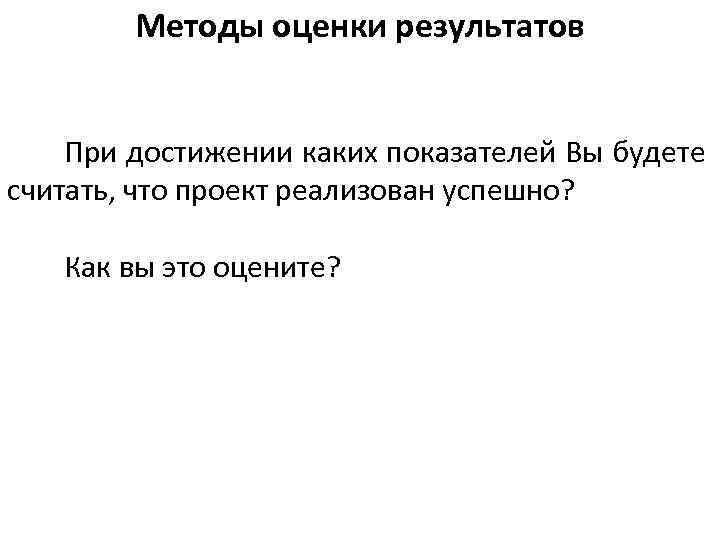 Методы оценки результатов При достижении каких показателей Вы будете считать, что проект реализован успешно?
