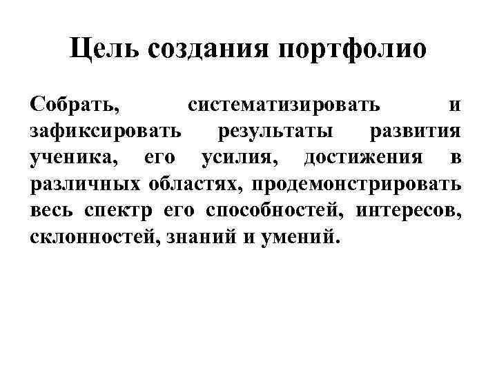 Цель создания портфолио Собрать, систематизировать и зафиксировать результаты развития ученика, его усилия, достижения в