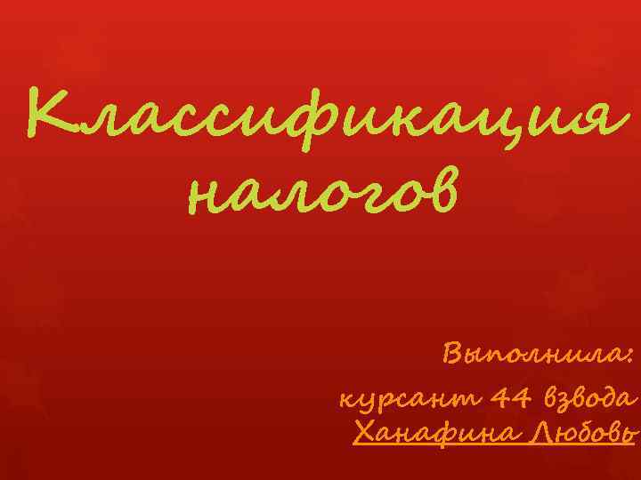 Классификация налогов Выполнила: курсант 44 взвода Ханафина Любовь 