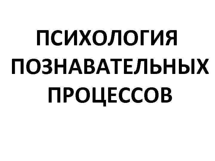 ПСИХОЛОГИЯ ПОЗНАВАТЕЛЬНЫХ ПРОЦЕССОВ 