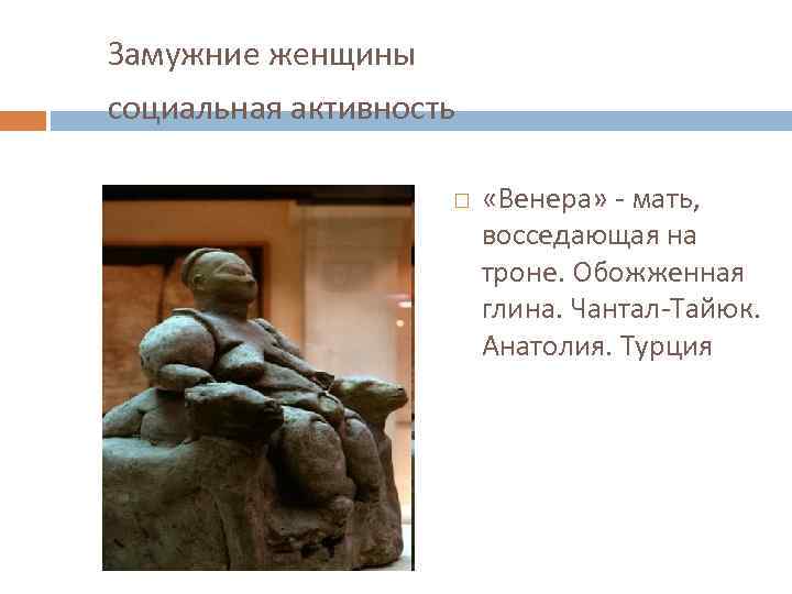 Замужние женщины социальная активность «Венера» мать, восседающая на троне. Обожженная глина. Чантал Тайюк. Анатолия.