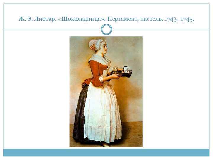 Ж. Э. Лиотар. «Шоколадница» . Пергамент, пастель. 1743– 1745. 