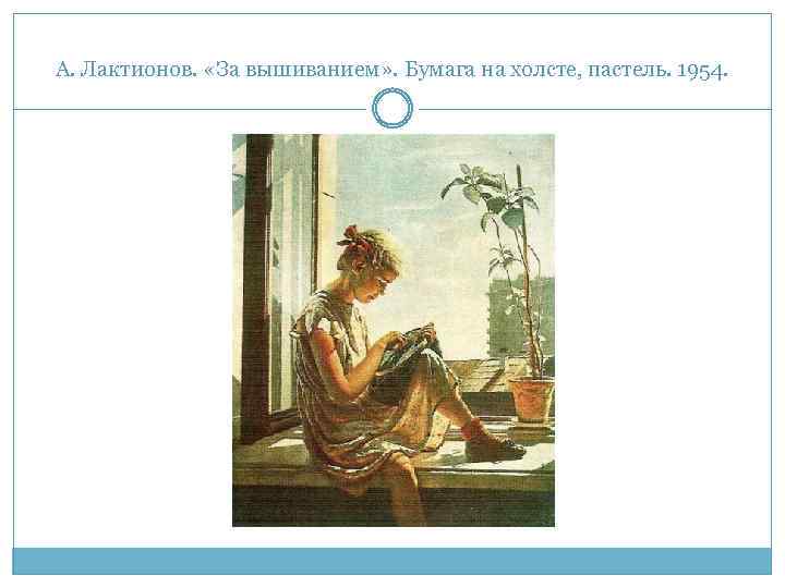 А. Лактионов. «За вышиванием» . Бумага на холсте, пастель. 1954. 