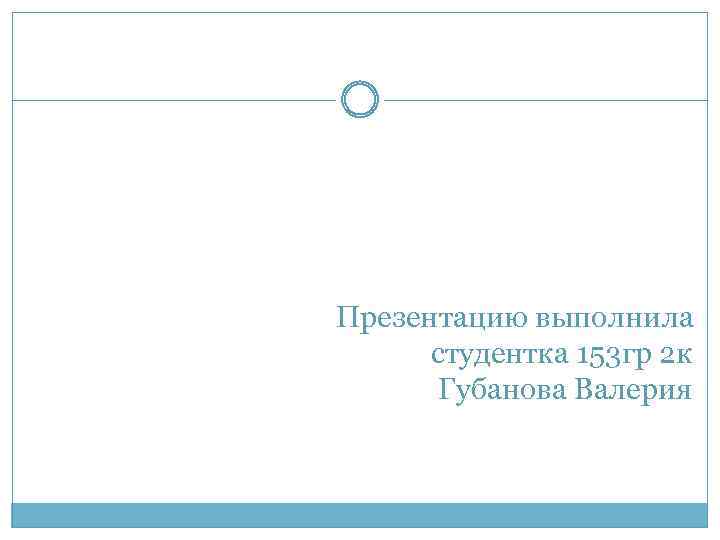 Презентацию выполнила студентка 153 гр 2 к Губанова Валерия 