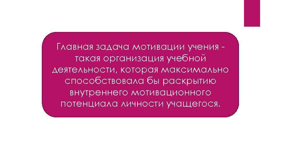 Главная задача мотивации учения такая организация учебной деятельности, которая максимально способствовала бы раскрытию внутреннего