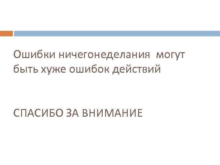 Ошибки ничегонеделания могут быть хуже ошибок действий СПАСИБО ЗА ВНИМАНИЕ 