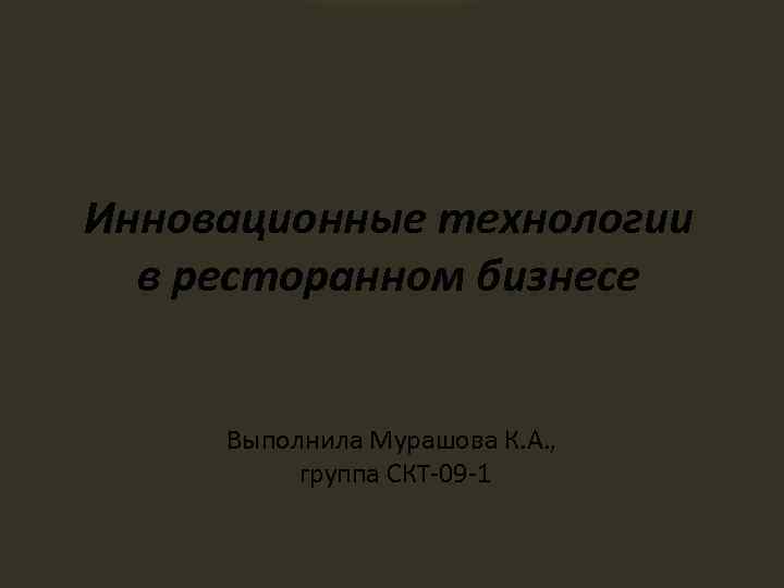 Инновационные технологии в ресторанном бизнесе Выполнила Мурашова К. А. , группа СКТ-09 -1 