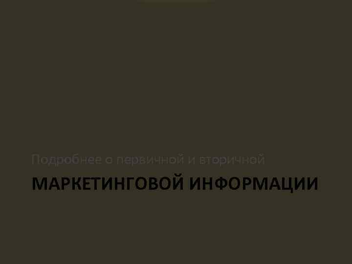 Подробнее о первичной и вторичной МАРКЕТИНГОВОЙ ИНФОРМАЦИИ 