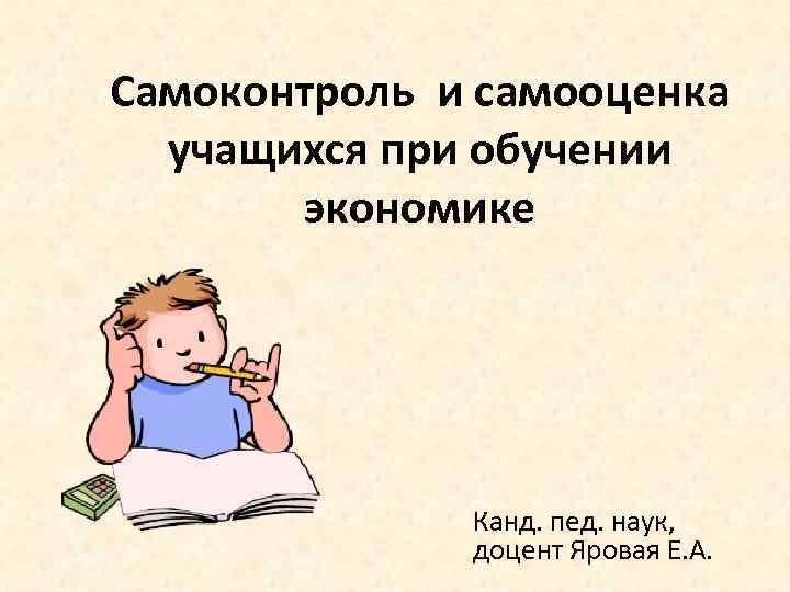 Самоконтроль и самооценка учащихся при обучении экономике Канд. пед. наук, доцент Яровая Е. А.