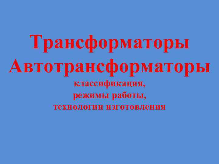 Трансформаторы Автотрансформаторы классификация, режимы работы, технологии изготовления 