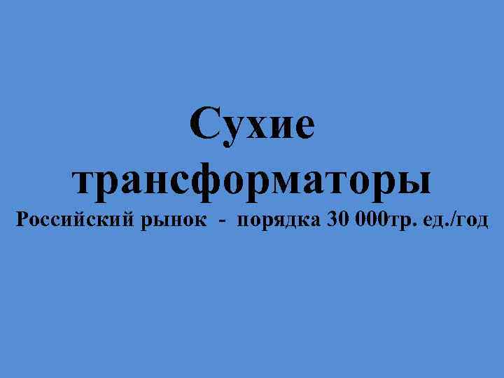 Сухие трансформаторы Российский рынок - порядка 30 000 тр. ед. /год 