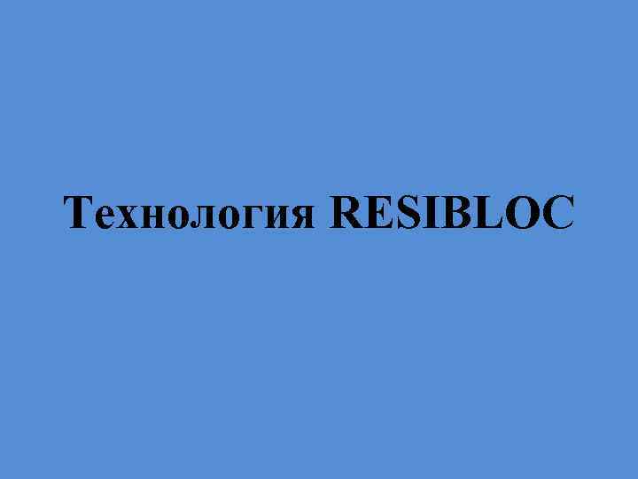 Технология RESIBLOC 