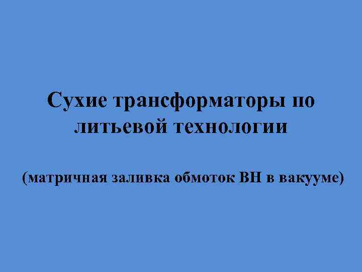 Сухие трансформаторы по литьевой технологии (матричная заливка обмоток ВН в вакууме) 