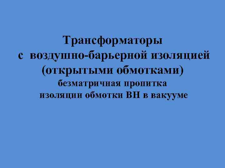 Трансформаторы с воздушно-барьерной изоляцией (открытыми обмотками) безматричная пропитка изоляции обмотки ВН в вакууме 