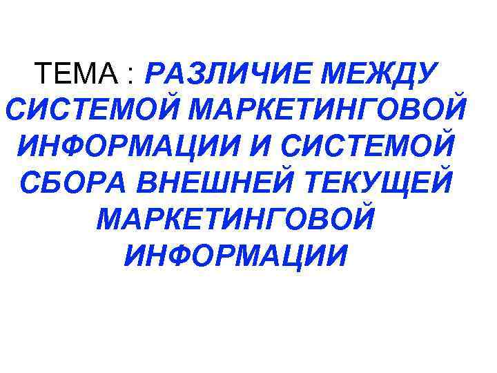 ТЕМА : РАЗЛИЧИЕ МЕЖДУ СИСТЕМОЙ МАРКЕТИНГОВОЙ ИНФОРМАЦИИ И СИСТЕМОЙ СБОРА ВНЕШНЕЙ ТЕКУЩЕЙ МАРКЕТИНГОВОЙ ИНФОРМАЦИИ