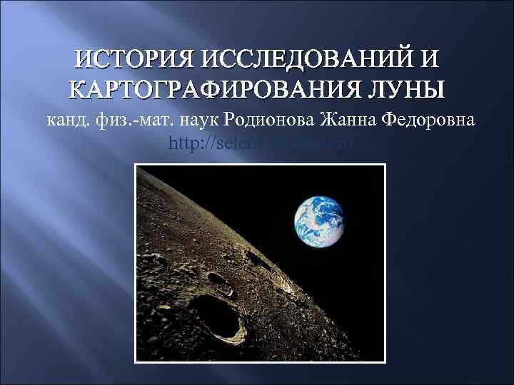 ИСТОРИЯ ИССЛEДОВАНИЙ И КАРТОГРАФИРОВАНИЯ ЛУНЫ канд. физ. -мат. наук Родионова Жанна Федоровна http: //selena.