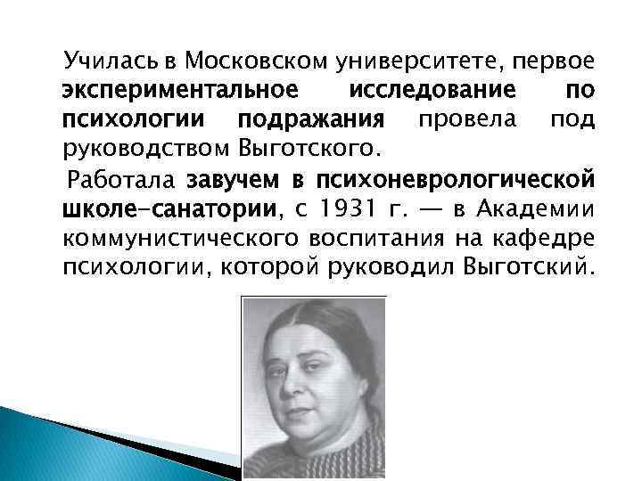 Училась в Московском университете, первое экспериментальное исследование по психологии подражания провела под руководством Выготского.