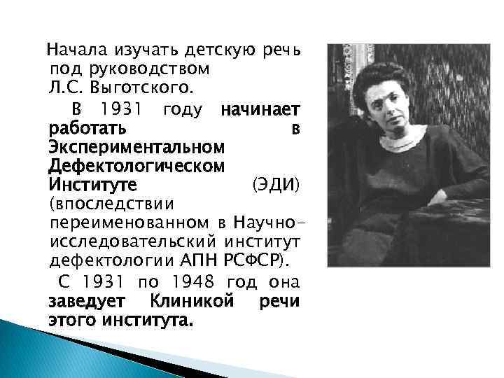 Начала изучать детскую речь под руководством Л. С. Выготского. В 1931 году начинает работать