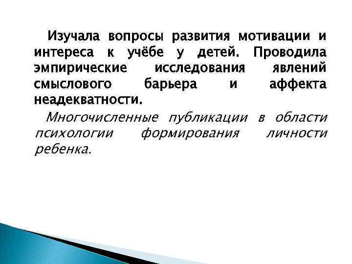 Изучала вопросы развития мотивации и интереса к учёбе у детей. Проводила эмпирические исследования явлений