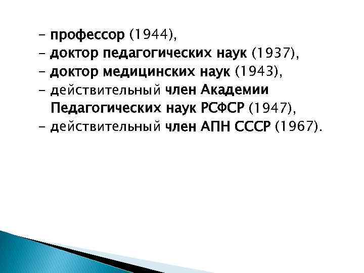 - профессор (1944), доктор педагогических наук (1937), доктор медицинских наук (1943), действительный член Академии