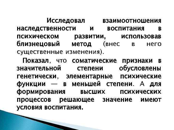 Исследовал взаимоотношения наследственности и воспитания в психическом развитии, использовав близнецовый метод (внес в него