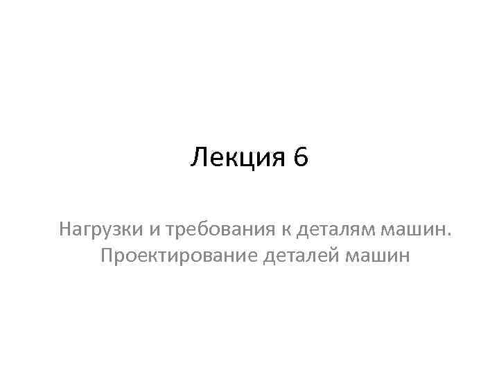 Лекция 6 Нагрузки и требования к деталям машин. Проектирование деталей машин 