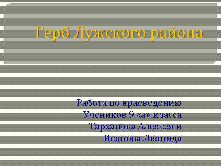 Герб Лужского района Работа по краеведению Учеников 9 «а» класса Тарханова Алексея и Иванова