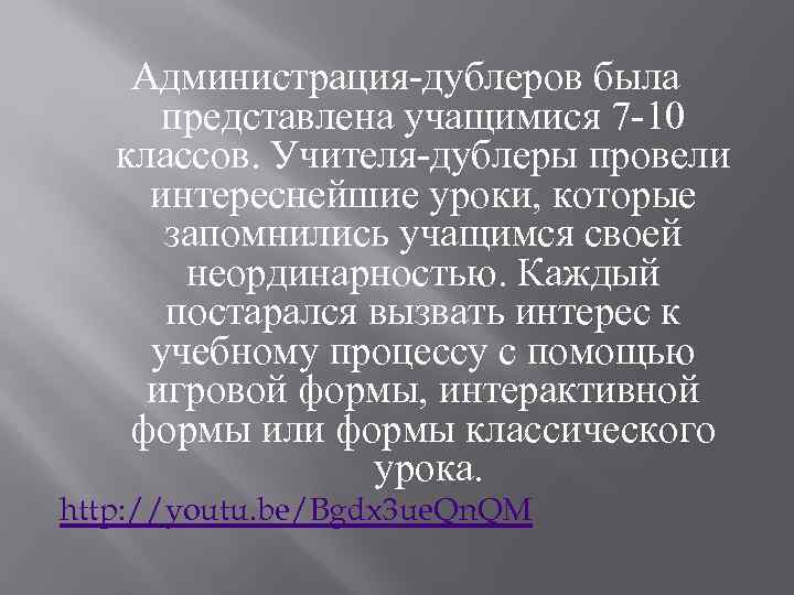 Администрация-дублеров была представлена учащимися 7 -10 классов. Учителя-дублеры провели интереснейшие уроки, которые запомнились учащимся