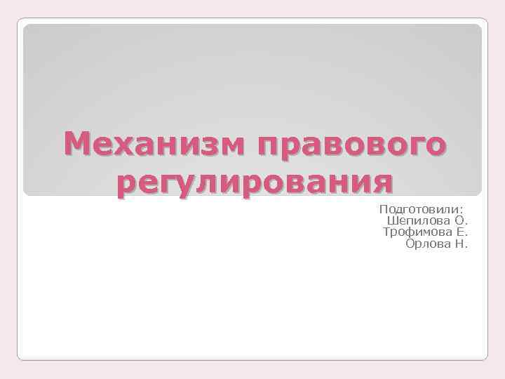 Механизм правового регулирования Подготовили: Шепилова О. Трофимова Е. Орлова Н. 