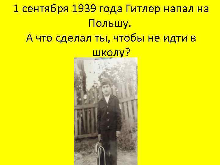 1 сентября 1939 года Гитлер напал на Польшу. А что сделал ты, чтобы не