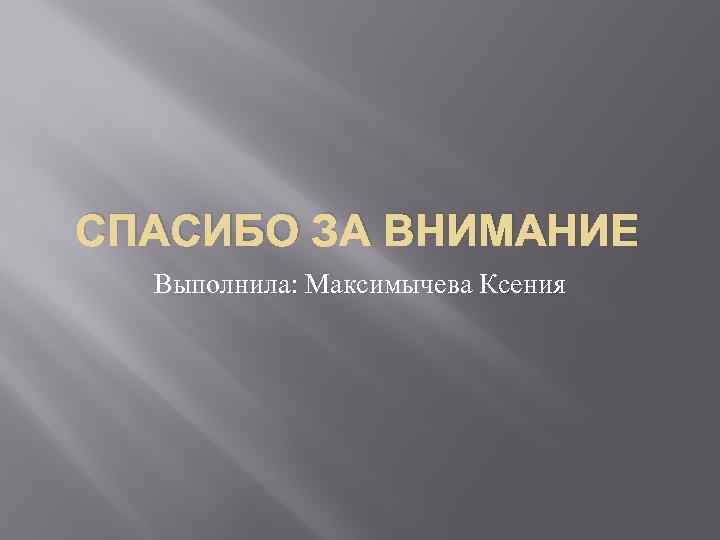 СПАСИБО ЗА ВНИМАНИЕ Выполнила: Максимычева Ксения 