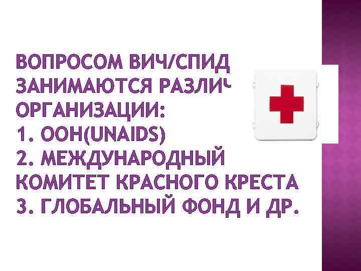 ВОПРОСОМ ВИЧ/СПИД ЗАНИМАЮТСЯ РАЗЛИЧНЫЕ ОРГАНИЗАЦИИ: 1. ООН(UNAIDS) 2. МЕЖДУНАРОДНЫЙ КОМИТЕТ КРАСНОГО КРЕСТА 3. ГЛОБАЛЬНЫЙ