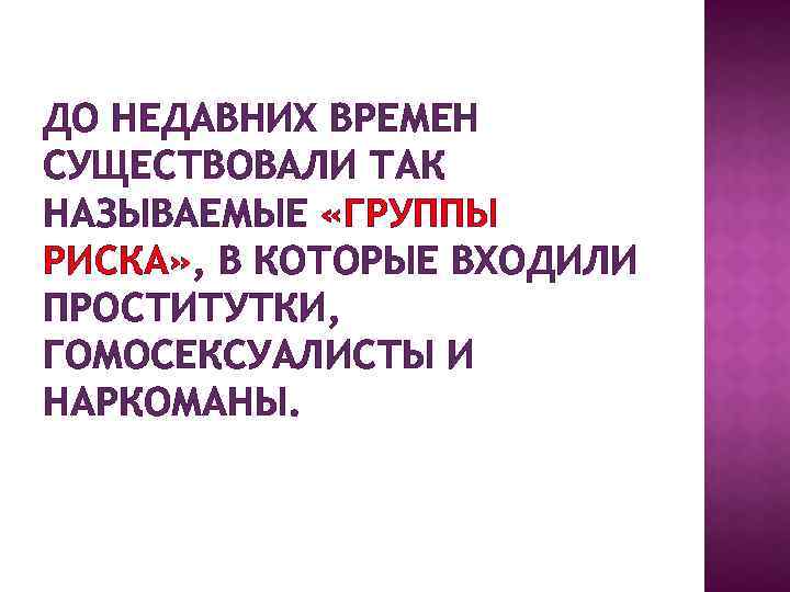 ДО НЕДАВНИХ ВРЕМЕН СУЩЕСТВОВАЛИ ТАК НАЗЫВАЕМЫЕ «ГРУППЫ РИСКА» , В КОТОРЫЕ ВХОДИЛИ ПРОСТИТУТКИ, ГОМОСЕКСУАЛИСТЫ