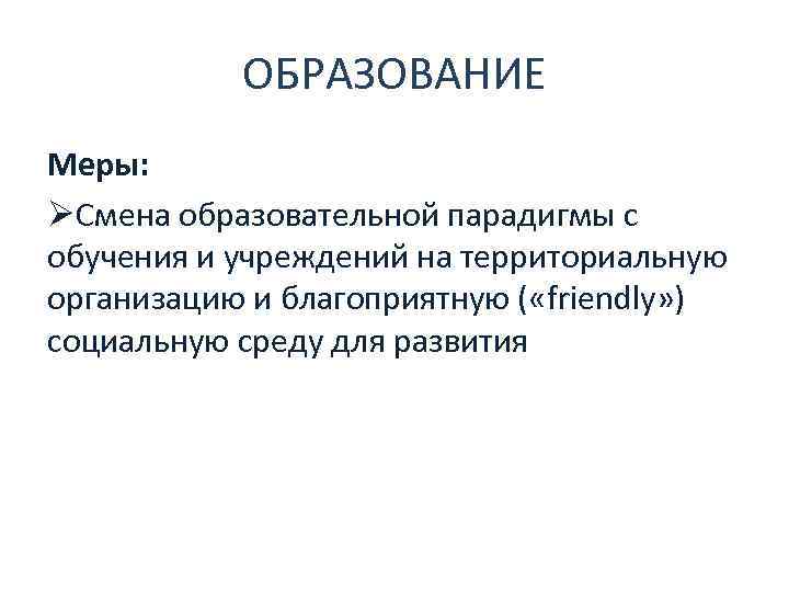 ОБРАЗОВАНИЕ Меры: ØСмена образовательной парадигмы с обучения и учреждений на территориальную организацию и благоприятную