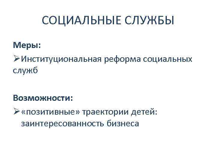 СОЦИАЛЬНЫЕ СЛУЖБЫ Меры: ØИнституциональная реформа социальных служб Возможности: Ø «позитивные» траектории детей: заинтересованность бизнеса,