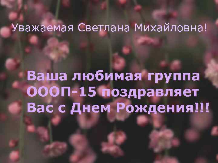 Уважаемая Светлана Михайловна! Ваша любимая группа ОООП-15 поздравляет Вас с Днем Рождения!!! 