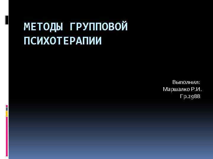 МЕТОДЫ ГРУППОВОЙ ПСИХОТЕРАПИИ Выполнил: Маршалко Р. И. Гр. 2988 