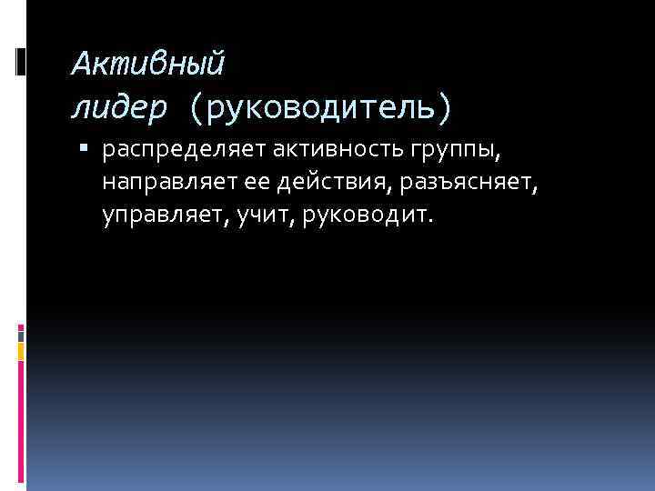 Активный лидер (руководитель) распределяет активность группы, направляет ее действия, разъясняет, управляет, учит, руководит. 
