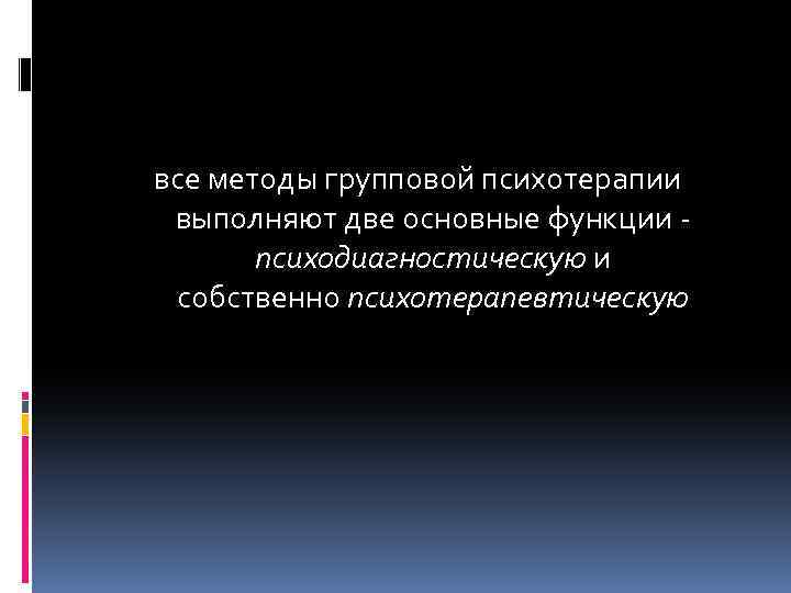 все методы групповой психотерапии выполняют две основные функции - психодиагностическую и собственно психотерапевтическую 