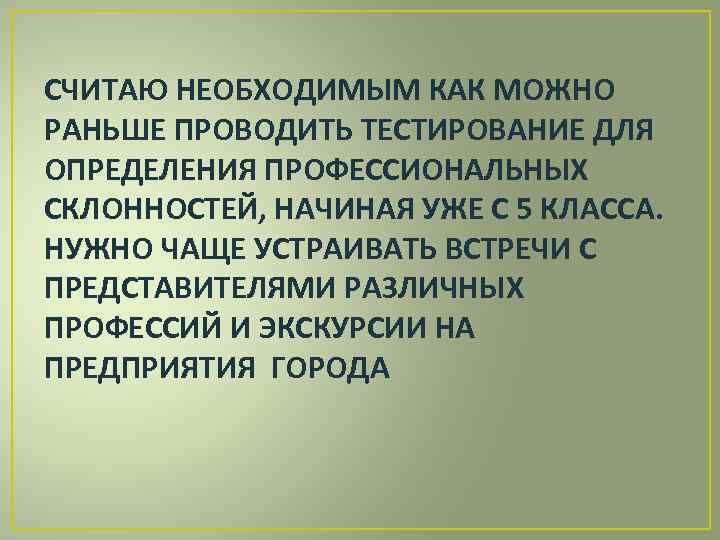 СЧИТАЮ НЕОБХОДИМЫМ КАК МОЖНО РАНЬШЕ ПРОВОДИТЬ ТЕСТИРОВАНИЕ ДЛЯ ОПРЕДЕЛЕНИЯ ПРОФЕССИОНАЛЬНЫХ СКЛОННОСТЕЙ, НАЧИНАЯ УЖЕ С