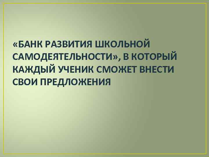  «БАНК РАЗВИТИЯ ШКОЛЬНОЙ САМОДЕЯТЕЛЬНОСТИ» , В КОТОРЫЙ КАЖДЫЙ УЧЕНИК СМОЖЕТ ВНЕСТИ СВОИ ПРЕДЛОЖЕНИЯ