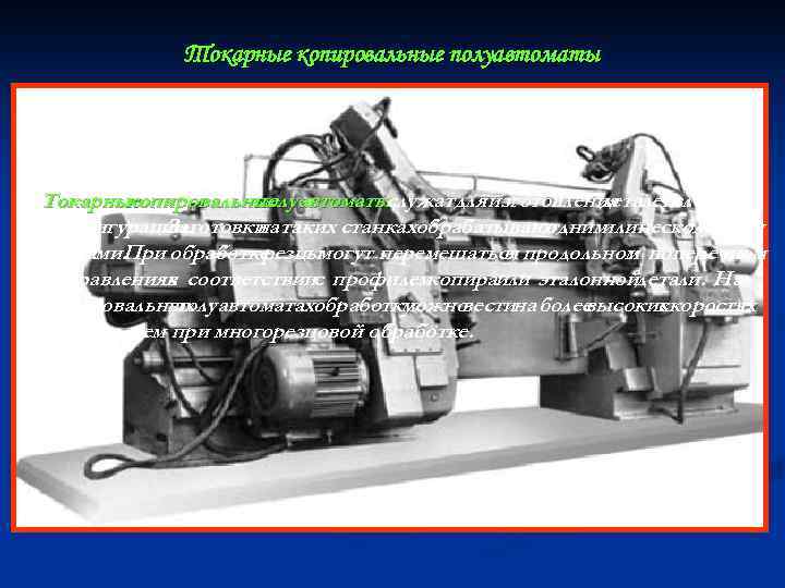 Токарные копировальные полуавтоматыслужат для изготовления деталейсложной конфигурации. Заготовки таких станкахобрабатывают на одним несколькими или