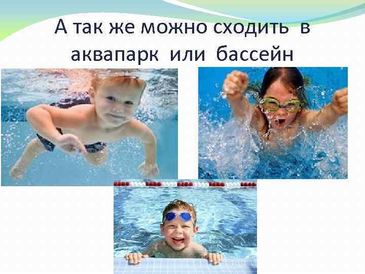 А так же можно сходить в аквапарк или бассейн 