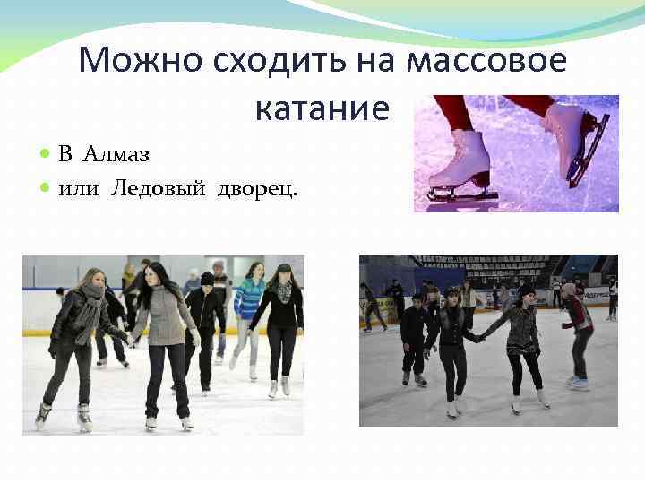 Можно сходить на массовое катание В Алмаз или Ледовый дворец. 